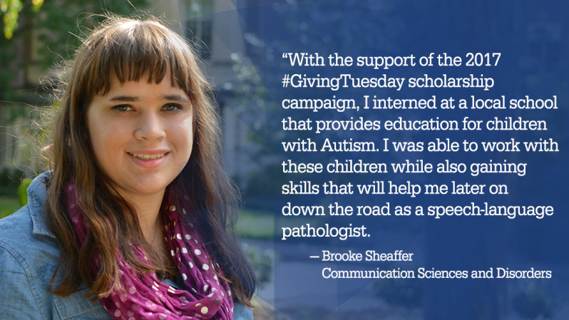 Brooke Sheaffer and quote: "“With the support of the 2017 #GivingTuesday scholarship campaign, I interned at a local school that provides education for children with Autism. I was able to work with these children while also gaining skills that will help me later on down the road as a speech-language pathologist."
